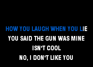 HOW YOU LAUGH WHEN YOU LIE
YOU SAID THE GUN WAS MINE
ISN'T COOL
NO, I DON'T LIKE YOU