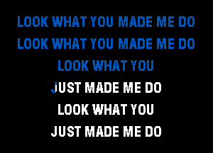 LOOK WHAT YOU MADE ME DO
LOOK WHAT YOU MADE ME DO
LOOK WHAT YOU
JUST MADE ME DO
LOOK WHAT YOU
JUST MADE ME DO