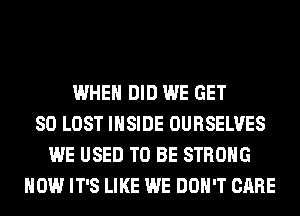 WHEN DID WE GET
SO LOST INSIDE OURSELVES
WE USED TO BE STRONG
HOW IT'S LIKE WE DON'T CARE