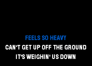 FEELS SO HEAVY
CAN'T GET UP OFF THE GROUND
IT'S WEIGHIH' US DOWN