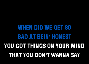 WHEN DID WE GET SO
BAD AT BEIH' HONEST
YOU GOT THINGS ON YOUR MIND
THAT YOU DON'T WANNA SAY