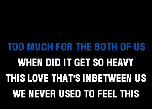 TOO MUCH FOR THE BOTH OF US
WHEN DID IT GET SO HEAVY
THIS LOVE THAT'S IHBETWEEH US
WE NEVER USED TO FEEL THIS