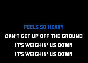FEELS SO HEAVY
CAN'T GET UP OFF THE GROUND
IT'S WEIGHIH' US DOWN
IT'S WEIGHIH' US DOWN