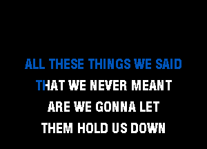 ALL THESE THINGS WE SAID
THAT WE NEVER MEANT
ARE WE GONNA LET
THEM HOLD US DOWN