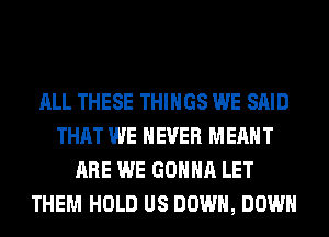 ALL THESE THINGS WE SAID
THAT WE NEVER MEANT
ARE WE GONNA LET
THEM HOLD US DOWN, DOWN