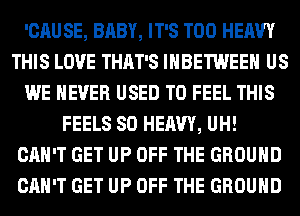 'CAU SE, BABY, IT'S T00 HEAVY
THIS LOVE THAT'S IHBETWEEH US
WE NEVER USED TO FEEL THIS
FEELS SO HEAVY, UH!
CAN'T GET UP OFF THE GROUND
CAN'T GET UP OFF THE GROUND