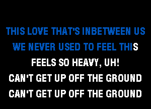 THIS LOVE THAT'S IHBETWEEH US
WE NEVER USED TO FEEL THIS
FEELS SO HEAVY, UH!
CAN'T GET UP OFF THE GROUND
CAN'T GET UP OFF THE GROUND