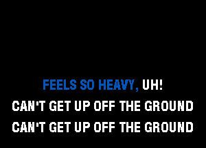 FEELS SO HEAVY, UH!
CAN'T GET UP OFF THE GROUND
CAN'T GET UP OFF THE GROUND