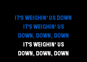 IT'S WEIGHIN' US DOWN
IT'S WEIGHIN' US
DOWN, DOWN, DOWN
IT'S WEIGHIN' US

DOWN, DOWN, DOWN l