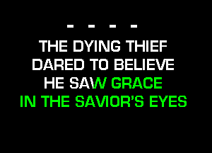 THE DYING THIEF
DARED TO BELIEVE
HE SAW GRACE
IN THE SAVIOR'S EYES