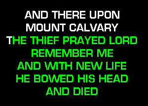 AND THERE UPON
MOUNT CALVARY
THE THIEF PRAYED LORD
REMEMBER ME
AND WITH NEW LIFE
HE BOWED HIS HEAD
AND DIED