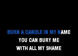 BUBH A CANDLE IN MY NAME
YOU CAN BURY ME
WITH ALL MY SHAME