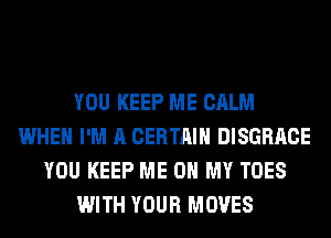 YOU KEEP ME CALM
WHEN I'M A CERTAIN DISGRACE
YOU KEEP ME ON MY TOES
WITH YOUR MOVES