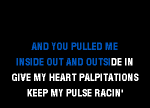 AND YOU PULLED ME
INSIDE OUTAHD OUTSIDE I
GIVE MY HEART PALPITATIOHS
KEEP MY PULSE RACIH'
