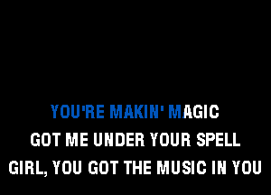 YOU'RE MAKIH' MAGIC
GOT ME UNDER YOUR SPELL
GIRL, YOU GOT THE MUSIC IN YOU