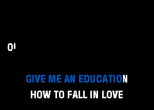GIVE ME AN EDUCATION
HOW TO FALL IN LOVE