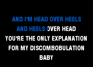 AND I'M HEAD OVER HEELS
AND HEELS OVER HEAD
YOU'RE THE ONLY EXPLANATION
FOR MY DISCOMBOBULATIOH
BABY