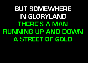 BUT SOMEINHERE
IN GLORYLAND
THERE'S A MAN
RUNNING UP AND DOWN
A STREET OF GOLD