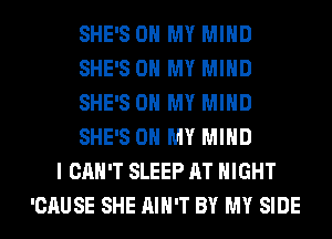 SHE'S OH MY MIND
SHE'S OH MY MIND
SHE'S OH MY MIND
SHE'S OH MY MIND
I CAN'T SLEEP AT NIGHT
'CAUSE SHE AIN'T BY MY SIDE