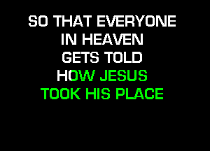 SO THAT EVERYONE
IN HEAVEN
GETS TOLD
HOW JESUS

TOOK HIS PLACE