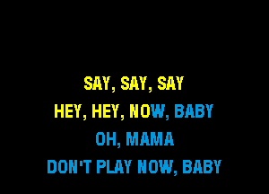 SAY, SM, SAY

HEY, HEY, HOW, BABY
OH, MAMA
DON'T PLAY HOW, BABY