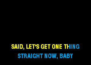 SAID, LET'S GET ONE THING
STRAIGHT NOW, BABY