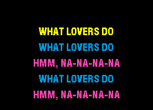 WHAT LOVERS DO
WHAT LOVERS DO

HMM, HA-HR-NA-NA
WHAT LOVERS DO
HMM, HA-HR-HA-HA