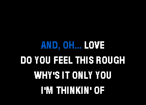AND, 0H... LOVE

DO YOU FEEL THIS ROUGH
WHY'S IT ONLY YOU
I'M THINKIN' OF