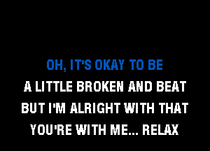 0H, IT'S OKAY TO BE
A LITTLE BROKEN AND BEAT
BUT I'M ALRIGHT WITH THAT
YOU'RE WITH ME... RELAX