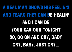 A RERL MAN SHOWS HIS FEELIH'S
AND TEARS THEY CAN BE HEALIH'
AND I CAN BE
YOUR SAVIOUR TONIGHT
80, GO ON AND CRY, BABY
CRY, BABY, JUST CRY...