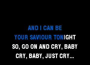 AND I CAN BE

YOUR SAVIOUB TONIGHT
80, GO ON AND CRY, BABY
CRY, BABY, J UST CRY...