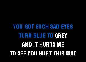 YOU GOT SUCH SAD EYES
TURN BLUE T0 GREY
AND IT HURTS ME
TO SEE YOU HURT THIS WAY
