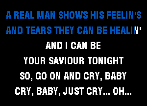 A RERL MAN SHOWS HIS FEELIH'S
AND TEARS THEY CAN BE HEALIH'
AND I CAN BE
YOUR SAVIOUR TONIGHT
80, GO ON AND CRY, BABY
CRY, BABY, JUST CRY... 0H...