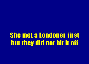 She met a londoner first
but they am not hit it off