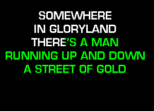 SOMEINHERE
IN GLORYLAND
THERE'S A MAN
RUNNING UP AND DOWN
A STREET OF GOLD