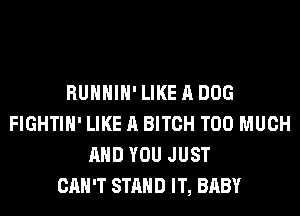 RUHHIH'LIKEADOG
FIGHTIH' LIKE A BITCH TOO MUCH
AND YOU JUST
CAN'T STAND IT, BABY
