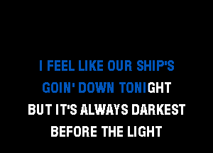 I FEEL LIKE OUR SHIP'S
GOIH' DOWN TONIGHT
BUT IT'S ALWAYS DARKEST
BEFORE THE LIGHT