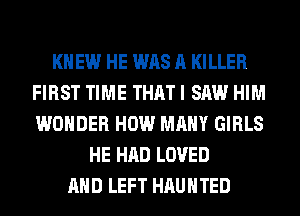 KNEW HE WAS A KILLER
FIRST TIME THAT I SAW HIM
WONDER HOW MANY GIRLS

HE HAD LOVED
AND LEFT HAUNTED