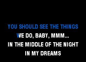 YOU SHOULD SEE THE THINGS
WE DO, BABY, MMM...
IN THE MIDDLE OF THE NIGHT
IN MY DREAMS