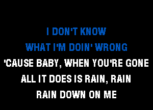 I DON'T KNOW
WHAT I'M DOIH'WROHG
'CAUSE BABY, WHEN YOU'RE GONE
ALL IT DOES IS RAIN, RAIN
RAIN DOWN ON ME