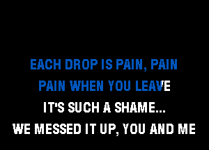 EACH DROP IS PAIN, PAIN
PAIN WHEN YOU LEAVE
IT'S SUCH A SHAME...
WE MESSED IT UP, YOU AND ME