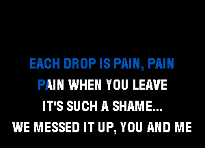 EACH DROP IS PAIN, PAIN
PAIN WHEN YOU LEAVE
IT'S SUCH A SHAME...
WE MESSED IT UP, YOU AND ME