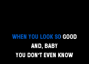 WHEN YOU LOOK SO GOOD
MID, BABY
YOU DON'T EVEN KNOW