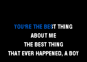 YOU'RE THE BEST THING
ABOUT ME
THE BEST THING
THAT EVER HAPPENED, A BOY