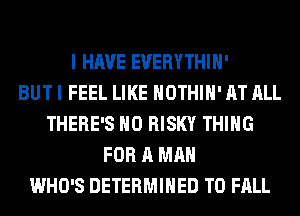 I HAVE EVERYTHIH'

BUT I FEEL LIKE HOTHlH' AT ALL
THERE'S H0 RISKY THING
FOR A MAN
WHO'S DETERMINED T0 FALL