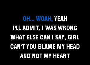 0H... WOAH, YEAH
I'LL ADMIT, I WAS WRONG
WHAT ELSE CAN I SAY, GIRL
CAN'T YOU BLAME MY HEAD
AND NOT MY HEART