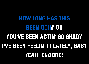 HOW LONG HAS THIS
BEEN GOIH' 0H
YOU'VE BEEN ACTIH' SO SHADY
I'VE BEEN FEELIH' IT LATELY, BABY
YEAH! ENCORE!