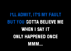 I'LL ADMIT, IT'S MY FAULT
BUT YOU GOTTA BELIEVE ME
WHEN I SAY IT
ONLY HAPPENED ONCE
MMM...