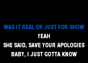 WAS IT REAL 0R JUST FOR SHOW
YEAH
SHE SAID, SAVE YOUR APOLOGIES
BABY, I JUST GOTTA KNOW