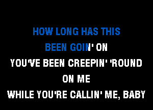 HOW LONG HAS THIS
BEEN GOIH' 0H
YOU'VE BEEN CREEPIH' 'ROUHD
ON ME
WHILE YOU'RE CALLIH' ME, BABY